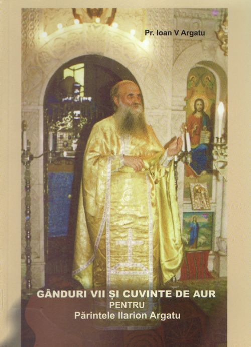 Gânduri vii şi cuvinte de aur, pentru Părintele Ilarion Argatu