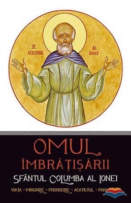Omul imbrăţişării: Sfântul Columba al Ionei. Viaţa, minunile, prorociile, acatistul, paraclisul