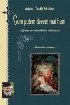 Cum putem deveni mai buni. Mijloace de imbunatatire sufleteasca (Indrumator ortodox)