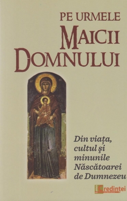 Pe urmele Maicii Domnului. Din viaţa, cultul şi minunile Născătoarei de Dumnezeu