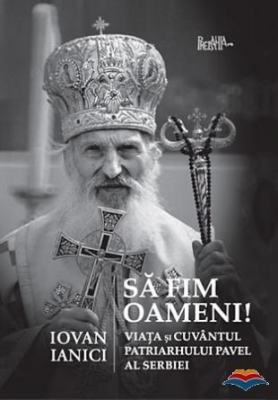 Sa fim oameni. Viata si Cuvantul Patriarhului Pavel al Serbiei