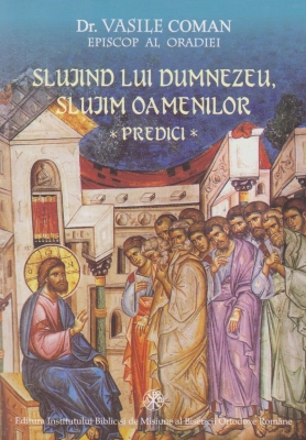 Slujind lui Dumnezeu, slujim oamenilor. Predici la duminicile si sarbatorile de peste an