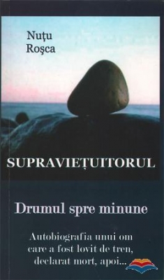 Supravietuitorul. Drumul spre minune. Autobiografia unui om care a fost lovit de tren, declarat mort,