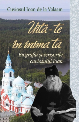 Uită-te în inima ta. Biografia și scrisorile cuviosului Ioan