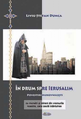 In drum spre Ierusalim Povestiri duhovnicești cu monahi și mireni din vremurile noastre, care caută mântuirea 