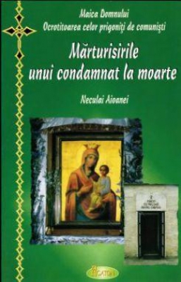 Maica Domnului ocrotitoarea celor prigoniti de comunisti. Marturisirile unui condamnat la moarte