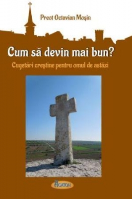 Cum să devin mai bun. Cugetări creştine pentru omul de astăzi