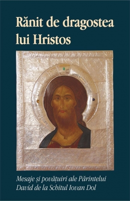 Rănit de dragostea lui Hristos. Mesaje și povățuiri ale Părintelui David de la Schitul Iovan Dol