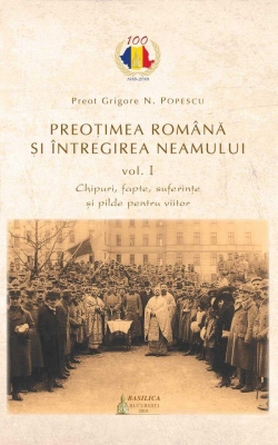 Preoţimea română şi întregirea neamului – Vol. 1 : Chipuri, fapte, suferinţe şi pilde pentru viitor