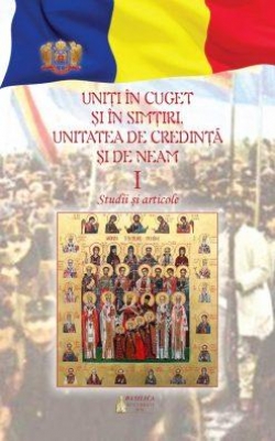 Uniţi în cuget şi simţiri: unitatea de credinţă şi de neam: studii şi articole – Vol. 1