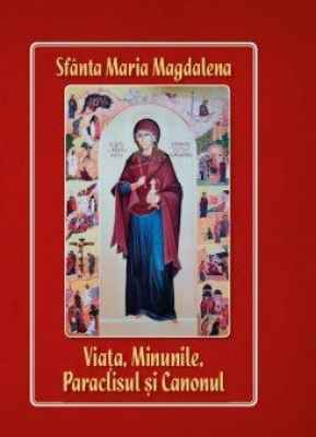 Sfânta Maria Magdalena Viața, minunile, paraclisul și canonul