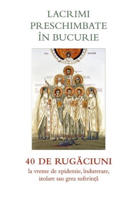 Lacrimi preschimbate în bucurie. 40 de rugăciuni la vreme de epidemie, îndurerare, izolare sau grea suferință 