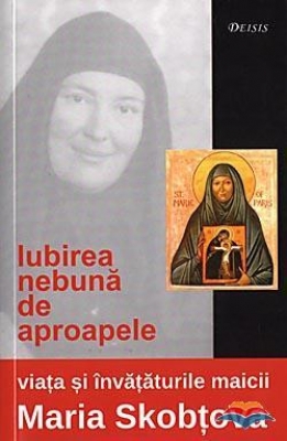 Iubirea nebună de aproapele: viaţa şi învăţăturile maicii Maria Skobtova