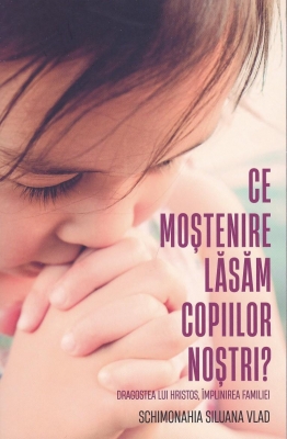 Ce moștenire lăsăm copiilor noștri? Dragostea lui Hristos, împlinirea familiei