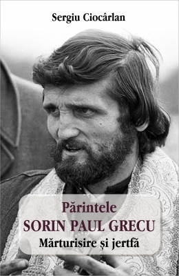  PĂRINTELE SORIN PAUL GRECU – MĂRTURISIRE ŞI JERTFĂ   