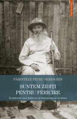 Suntem zidiți pentru fericire. Învățăturile unui duhovnic şi mărturisitor al credinţei