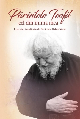 Părintele Teofil cel din inima mea - interviuri realizate de Părintele Sabin Vodă