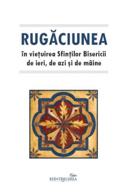 Rugăciunea în vieţuirea Sfinţilor Bisericii de ieri, de azi şi de mâine