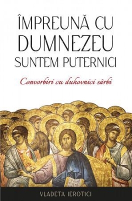Împreună cu Dumnezeu suntem puternici. Convorbiri cu duhovnici sârbi
