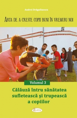 ARTA DE A CREȘTE COPII BUNI ÎN VREMURI NOI. Volumul 3 - Călăuză întru sănătatea sufletească și trupească a copiilor
