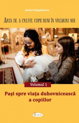 ARTA DE A CREȘTE COPII BUNI ÎN VREMURI NOI. Volumul 1 - Pași spre viața duhovnicească a copiilor