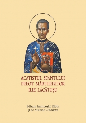 ACATIST MIC Acatistul Sfântului Preot Mărturisitor Ilie Lăcătușu