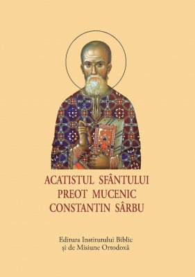 ACATIST MIC Acatistul Sfântului Preot Mucenic Constantin Sârbu