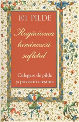 101 pilde. Rugăciunea luminează sufletul. Culegere de pilde și povestiri creștine-vol 3