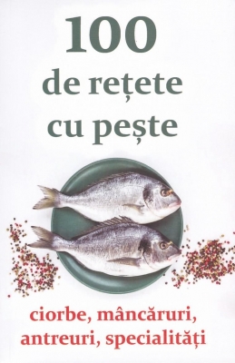 100 de rețete cu pește - ciorbe, mâncăruri, antreuri, specialități