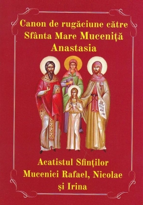 Canon de rugaciune catre Sf Mare Mucenita Anastasia. Acatistul Sf Mucenici Rafael, Nicolae si Irina