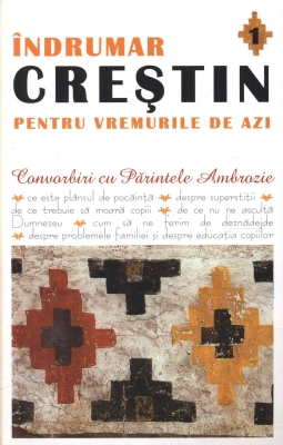 Îndrumar creștin pentru vremurile de azi.Convorbiri cu Parintele Ambrozie vol 1 