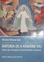 Datoria De A Ramâne Viu. Teme De Teologie şi Spiritualitate Ortodoxă - Stan, Nicolae Razvan